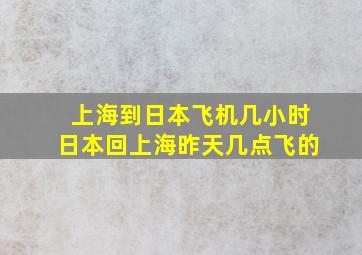 上海到日本飞机几小时日本回上海昨天几点飞的