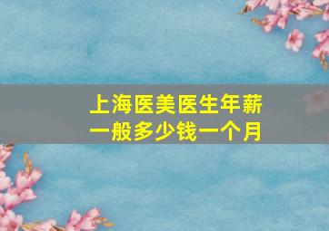 上海医美医生年薪一般多少钱一个月