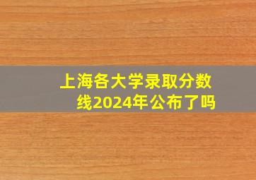 上海各大学录取分数线2024年公布了吗