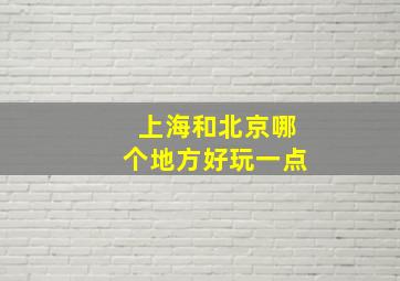 上海和北京哪个地方好玩一点