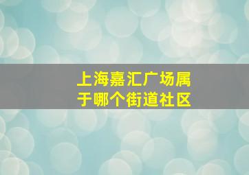 上海嘉汇广场属于哪个街道社区