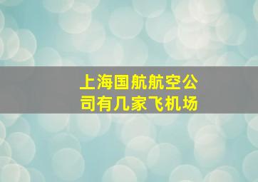 上海国航航空公司有几家飞机场