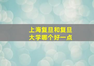 上海复旦和复旦大学哪个好一点