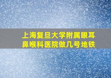 上海复旦大学附属眼耳鼻喉科医院做几号地铁