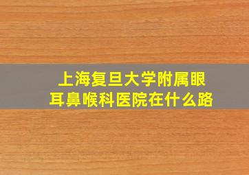 上海复旦大学附属眼耳鼻喉科医院在什么路