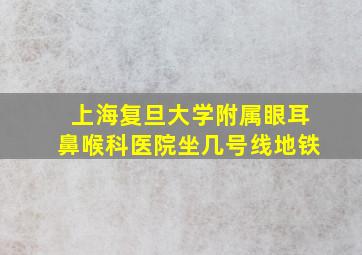 上海复旦大学附属眼耳鼻喉科医院坐几号线地铁