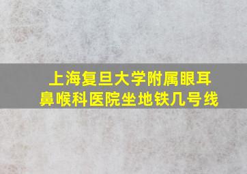 上海复旦大学附属眼耳鼻喉科医院坐地铁几号线