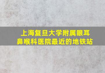 上海复旦大学附属眼耳鼻喉科医院最近的地铁站