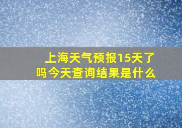 上海天气预报15天了吗今天查询结果是什么