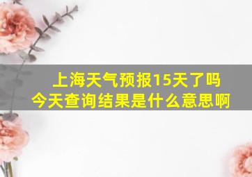 上海天气预报15天了吗今天查询结果是什么意思啊