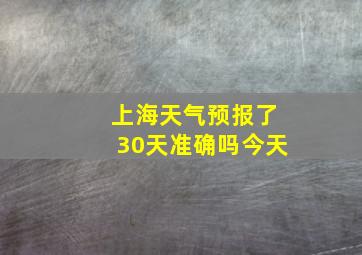 上海天气预报了30天准确吗今天