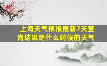 上海天气预报最新7天查询结果是什么时候的天气