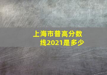 上海市普高分数线2021是多少