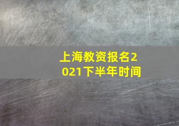 上海教资报名2021下半年时间