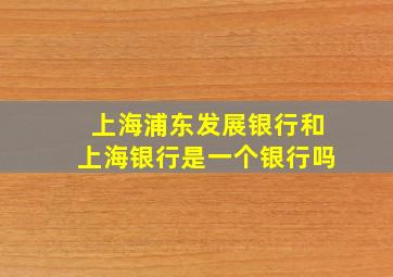 上海浦东发展银行和上海银行是一个银行吗