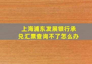 上海浦东发展银行承兑汇票查询不了怎么办