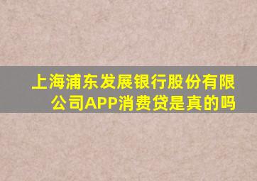 上海浦东发展银行股份有限公司APP消费贷是真的吗