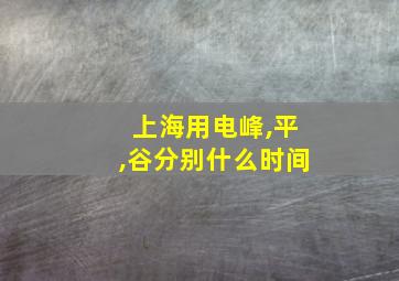 上海用电峰,平,谷分别什么时间