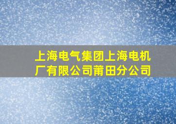 上海电气集团上海电机厂有限公司莆田分公司