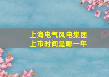 上海电气风电集团上市时间是哪一年