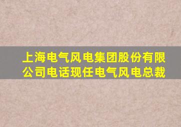 上海电气风电集团股份有限公司电话现任电气风电总裁