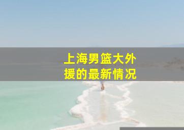 上海男篮大外援的最新情况