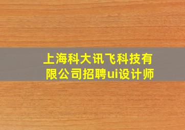 上海科大讯飞科技有限公司招聘ui设计师