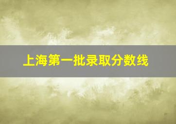 上海第一批录取分数线