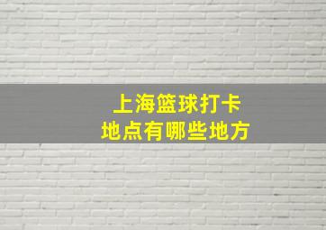 上海篮球打卡地点有哪些地方