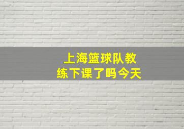 上海篮球队教练下课了吗今天