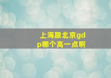 上海跟北京gdp哪个高一点啊