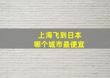 上海飞到日本哪个城市最便宜