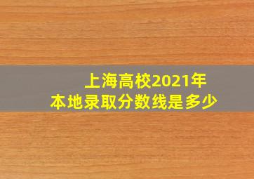 上海高校2021年本地录取分数线是多少