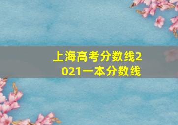 上海高考分数线2021一本分数线