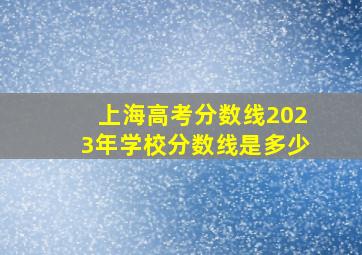 上海高考分数线2023年学校分数线是多少