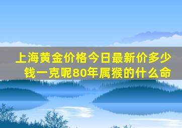 上海黄金价格今日最新价多少钱一克呢80年属猴的什么命