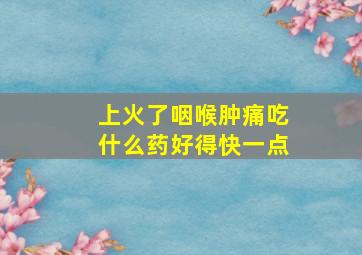 上火了咽喉肿痛吃什么药好得快一点