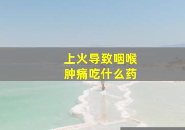 上火导致咽喉肿痛吃什么药