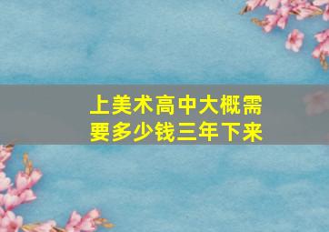 上美术高中大概需要多少钱三年下来