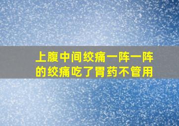 上腹中间绞痛一阵一阵的绞痛吃了胃药不管用