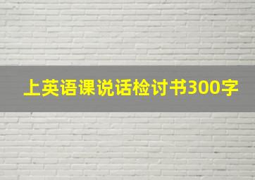 上英语课说话检讨书300字