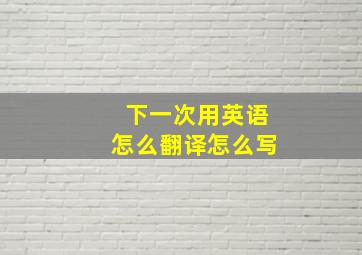 下一次用英语怎么翻译怎么写