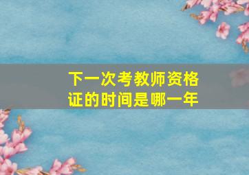 下一次考教师资格证的时间是哪一年