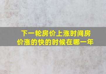 下一轮房价上涨时间房价涨的快的时候在哪一年