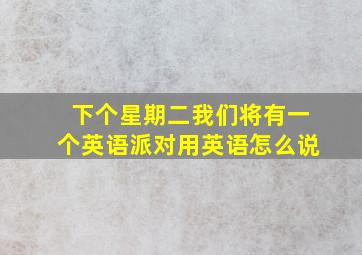 下个星期二我们将有一个英语派对用英语怎么说