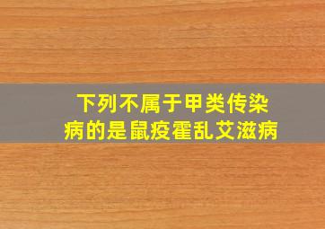 下列不属于甲类传染病的是鼠疫霍乱艾滋病