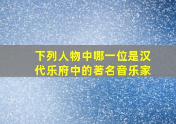 下列人物中哪一位是汉代乐府中的著名音乐家