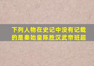 下列人物在史记中没有记载的是秦始皇陈胜汉武帝班超