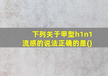 下列关于甲型h1n1流感的说法正确的是()