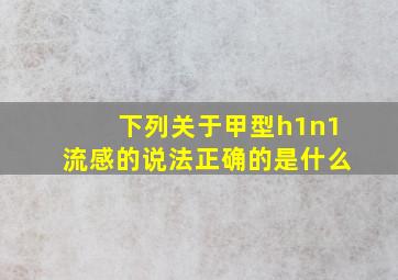 下列关于甲型h1n1流感的说法正确的是什么